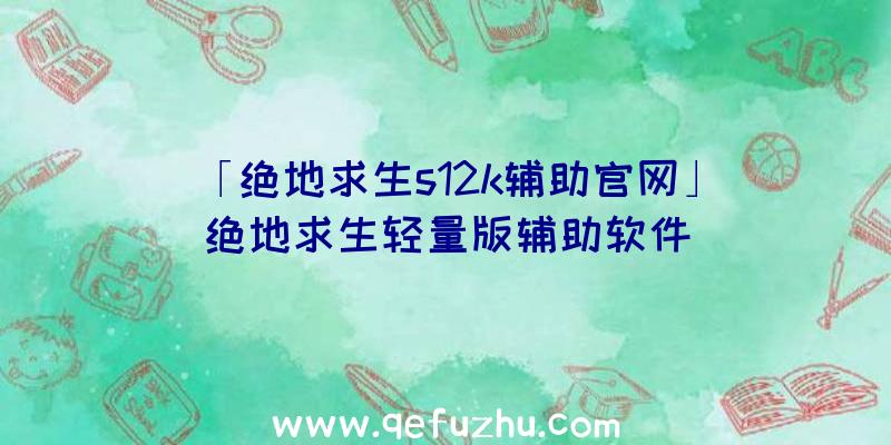 「绝地求生s12k辅助官网」|绝地求生轻量版辅助软件